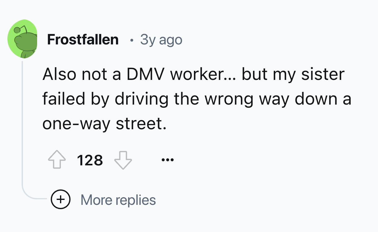 number - Frostfallen 3y ago Also not a Dmv worker... but my sister failed by driving the wrong way down a oneway street. 128 More replies